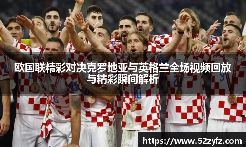 欧国联精彩对决克罗地亚与英格兰全场视频回放与精彩瞬间解析